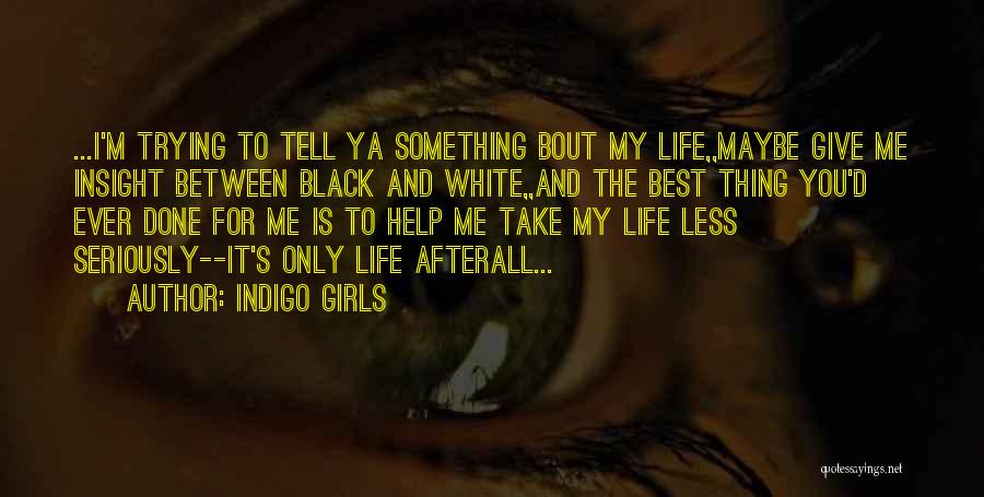 Indigo Girls Quotes: ...i'm Trying To Tell Ya Something Bout My Life,,maybe Give Me Insight Between Black And White,,and The Best Thing You'd