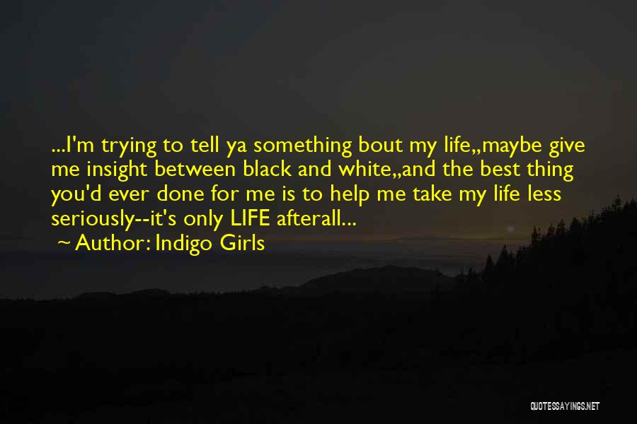 Indigo Girls Quotes: ...i'm Trying To Tell Ya Something Bout My Life,,maybe Give Me Insight Between Black And White,,and The Best Thing You'd