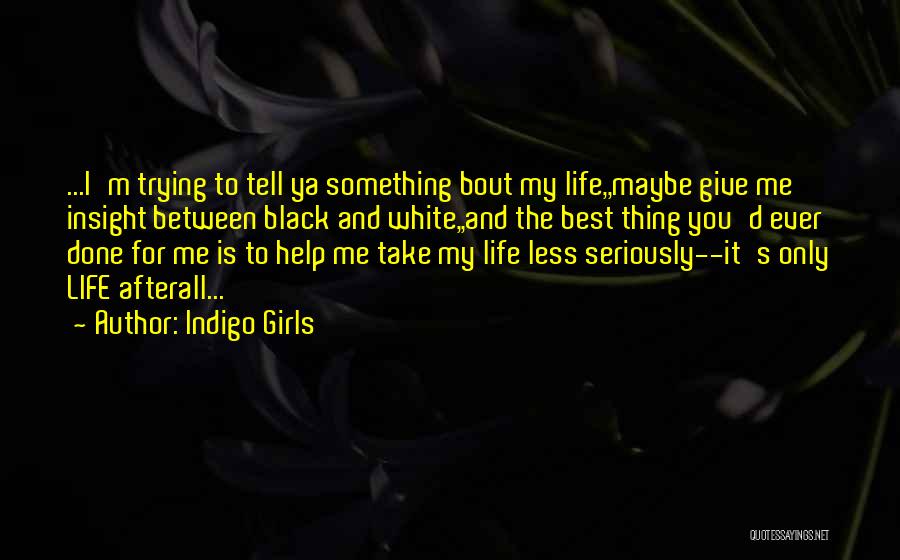 Indigo Girls Quotes: ...i'm Trying To Tell Ya Something Bout My Life,,maybe Give Me Insight Between Black And White,,and The Best Thing You'd