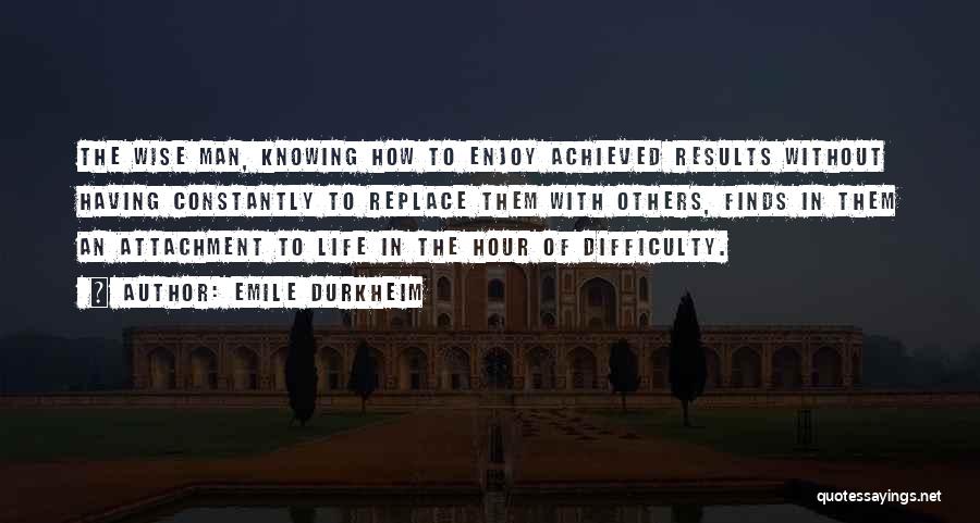 Emile Durkheim Quotes: The Wise Man, Knowing How To Enjoy Achieved Results Without Having Constantly To Replace Them With Others, Finds In Them