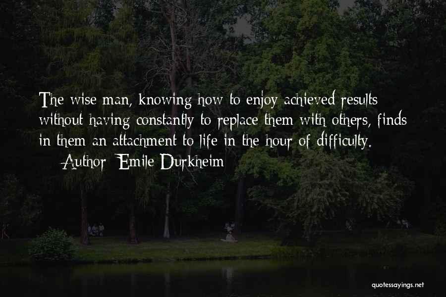 Emile Durkheim Quotes: The Wise Man, Knowing How To Enjoy Achieved Results Without Having Constantly To Replace Them With Others, Finds In Them