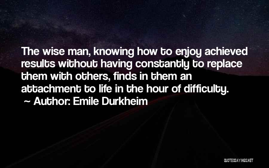 Emile Durkheim Quotes: The Wise Man, Knowing How To Enjoy Achieved Results Without Having Constantly To Replace Them With Others, Finds In Them