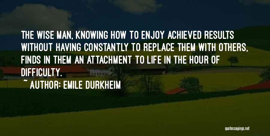 Emile Durkheim Quotes: The Wise Man, Knowing How To Enjoy Achieved Results Without Having Constantly To Replace Them With Others, Finds In Them