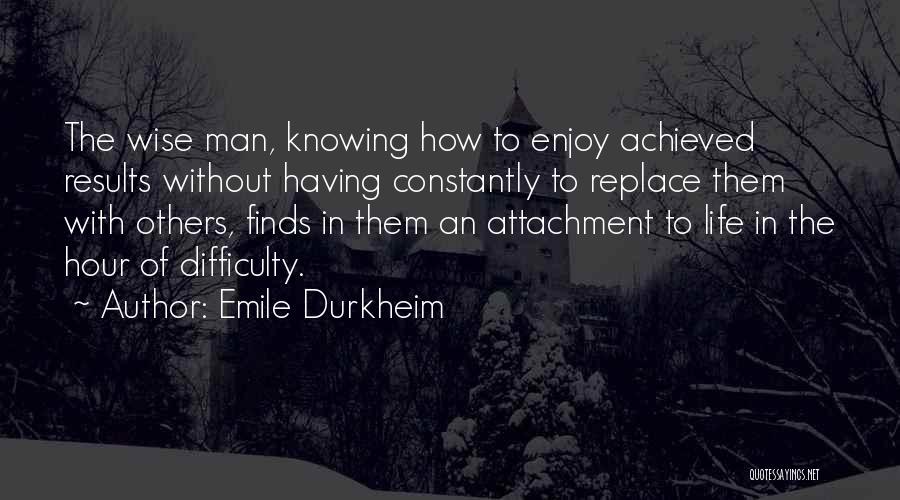 Emile Durkheim Quotes: The Wise Man, Knowing How To Enjoy Achieved Results Without Having Constantly To Replace Them With Others, Finds In Them