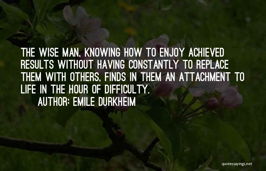 Emile Durkheim Quotes: The Wise Man, Knowing How To Enjoy Achieved Results Without Having Constantly To Replace Them With Others, Finds In Them