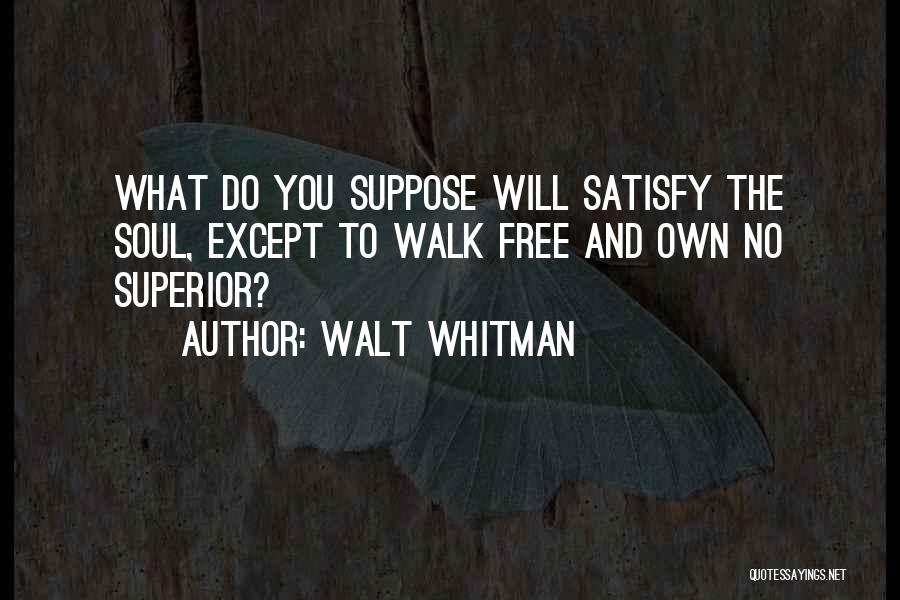 Walt Whitman Quotes: What Do You Suppose Will Satisfy The Soul, Except To Walk Free And Own No Superior?