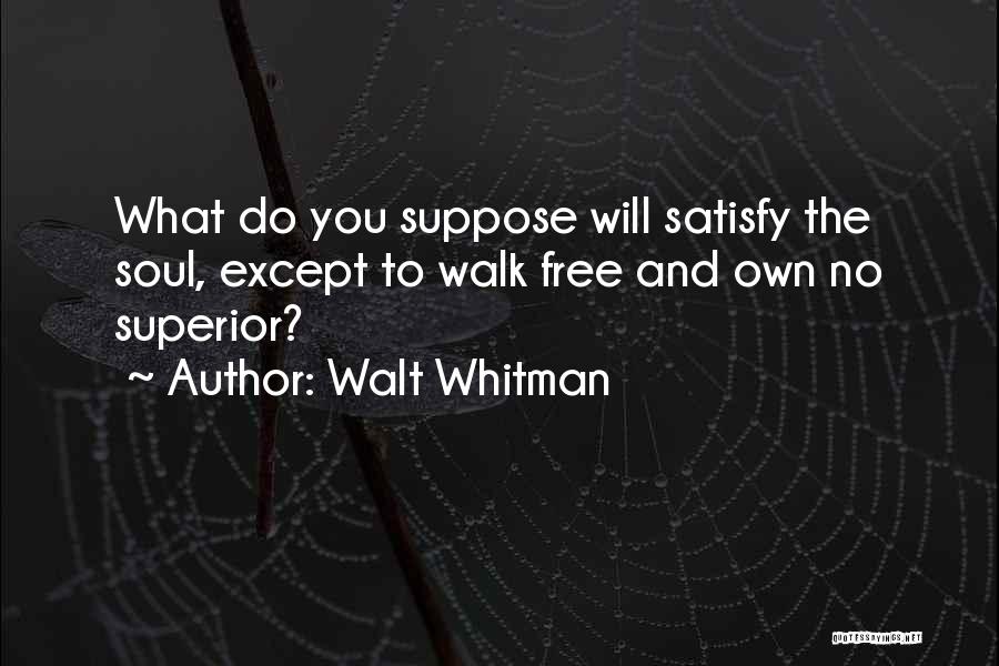 Walt Whitman Quotes: What Do You Suppose Will Satisfy The Soul, Except To Walk Free And Own No Superior?