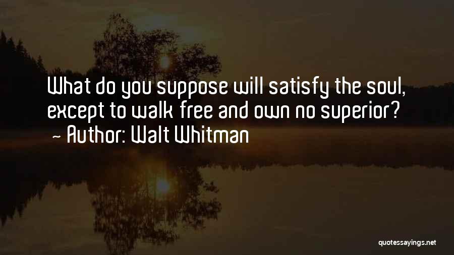 Walt Whitman Quotes: What Do You Suppose Will Satisfy The Soul, Except To Walk Free And Own No Superior?