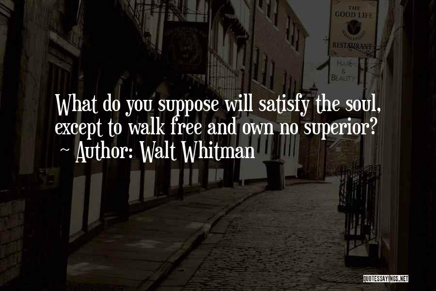 Walt Whitman Quotes: What Do You Suppose Will Satisfy The Soul, Except To Walk Free And Own No Superior?