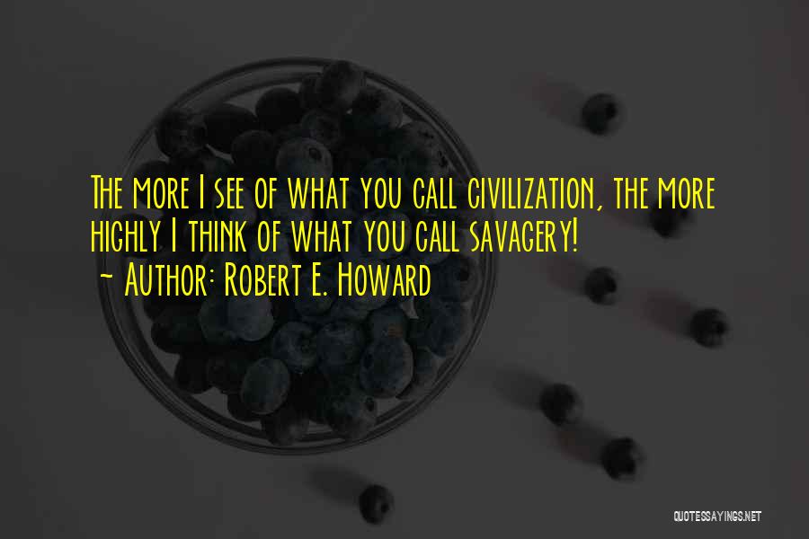 Robert E. Howard Quotes: The More I See Of What You Call Civilization, The More Highly I Think Of What You Call Savagery!