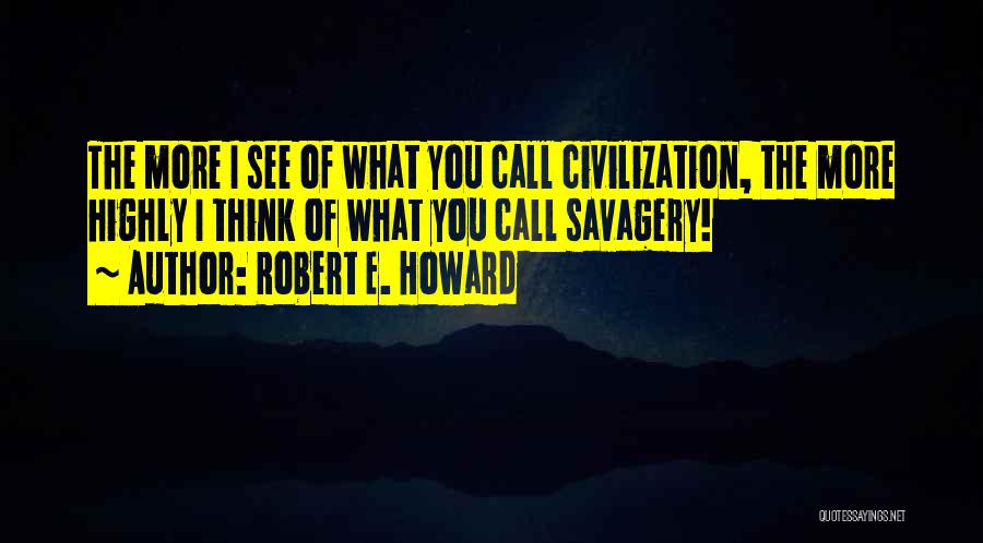 Robert E. Howard Quotes: The More I See Of What You Call Civilization, The More Highly I Think Of What You Call Savagery!