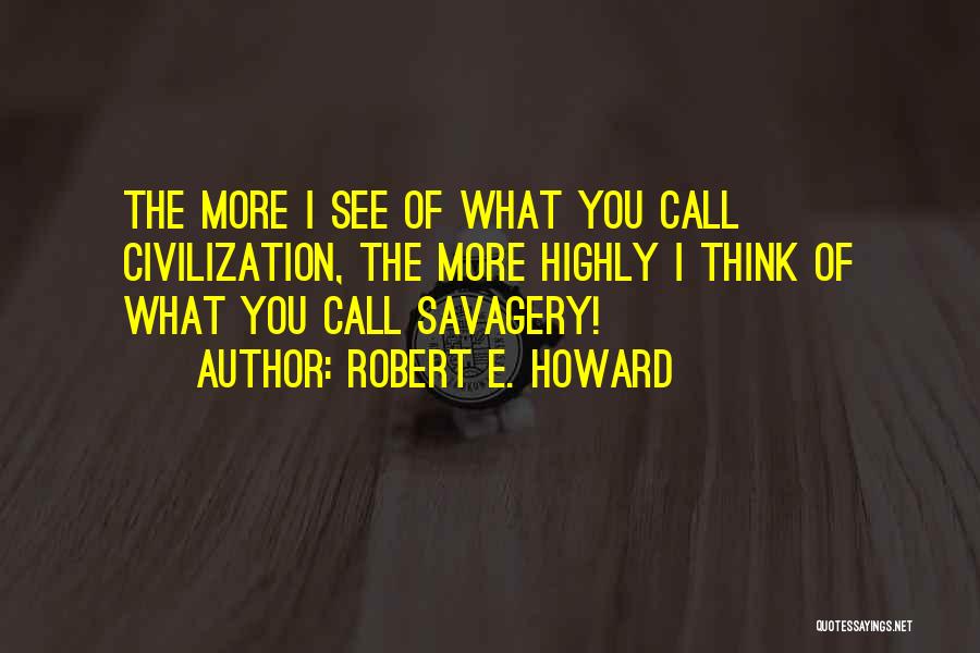 Robert E. Howard Quotes: The More I See Of What You Call Civilization, The More Highly I Think Of What You Call Savagery!