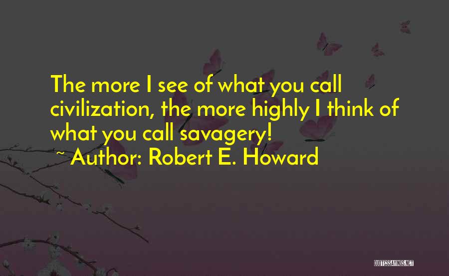 Robert E. Howard Quotes: The More I See Of What You Call Civilization, The More Highly I Think Of What You Call Savagery!