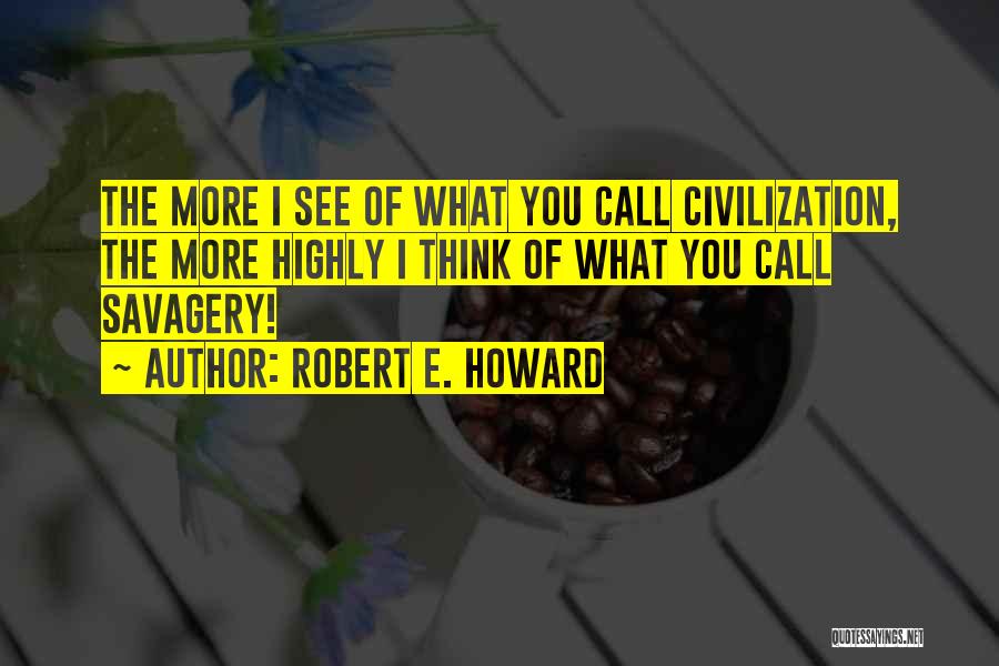 Robert E. Howard Quotes: The More I See Of What You Call Civilization, The More Highly I Think Of What You Call Savagery!