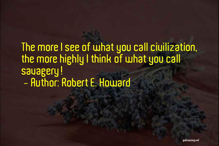 Robert E. Howard Quotes: The More I See Of What You Call Civilization, The More Highly I Think Of What You Call Savagery!