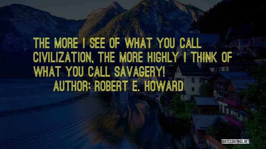 Robert E. Howard Quotes: The More I See Of What You Call Civilization, The More Highly I Think Of What You Call Savagery!