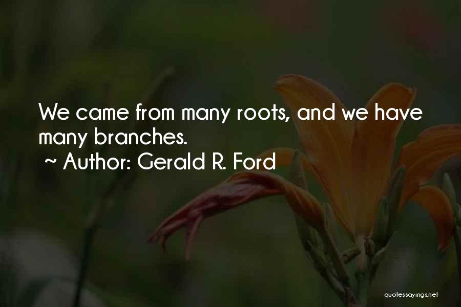 Gerald R. Ford Quotes: We Came From Many Roots, And We Have Many Branches.