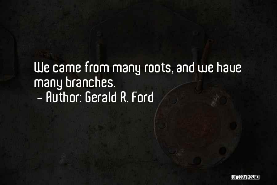 Gerald R. Ford Quotes: We Came From Many Roots, And We Have Many Branches.