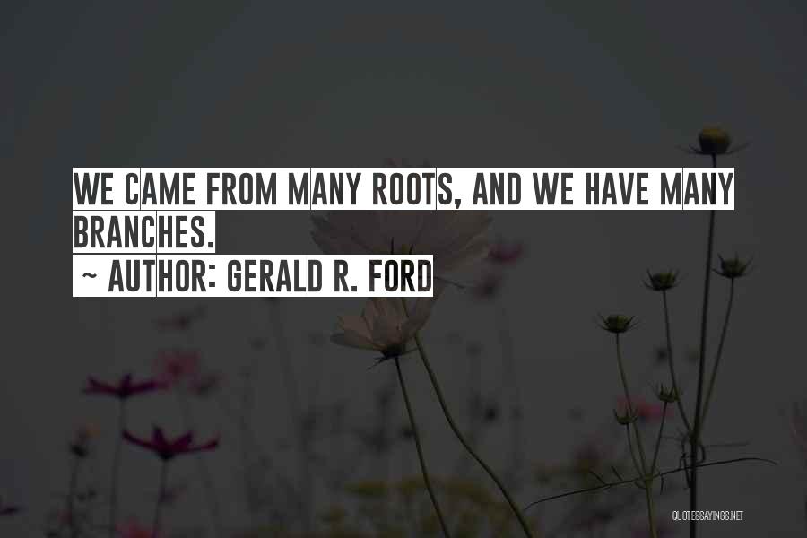 Gerald R. Ford Quotes: We Came From Many Roots, And We Have Many Branches.