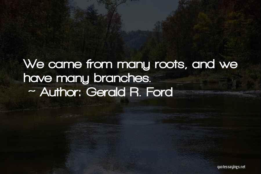 Gerald R. Ford Quotes: We Came From Many Roots, And We Have Many Branches.