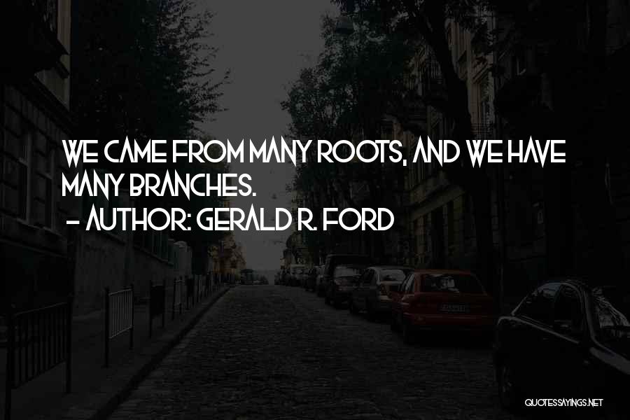 Gerald R. Ford Quotes: We Came From Many Roots, And We Have Many Branches.