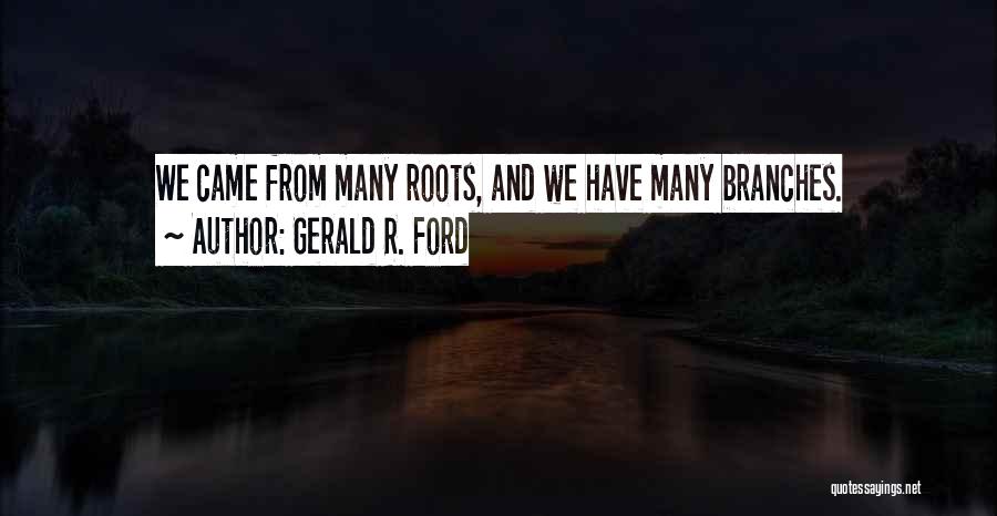 Gerald R. Ford Quotes: We Came From Many Roots, And We Have Many Branches.