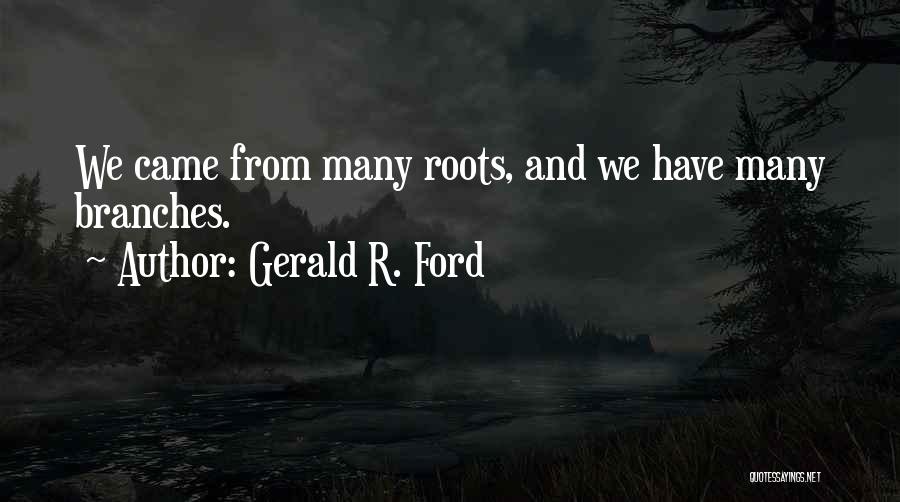 Gerald R. Ford Quotes: We Came From Many Roots, And We Have Many Branches.