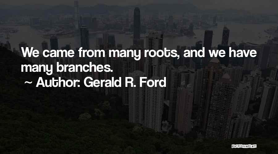 Gerald R. Ford Quotes: We Came From Many Roots, And We Have Many Branches.