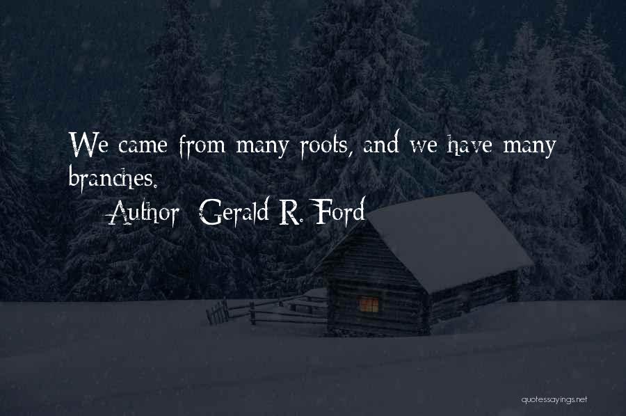 Gerald R. Ford Quotes: We Came From Many Roots, And We Have Many Branches.