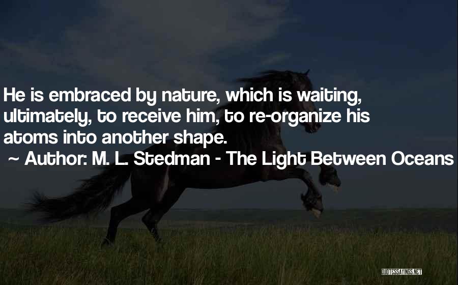 M. L. Stedman - The Light Between Oceans Quotes: He Is Embraced By Nature, Which Is Waiting, Ultimately, To Receive Him, To Re-organize His Atoms Into Another Shape.