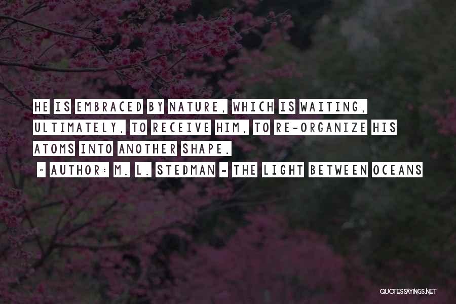 M. L. Stedman - The Light Between Oceans Quotes: He Is Embraced By Nature, Which Is Waiting, Ultimately, To Receive Him, To Re-organize His Atoms Into Another Shape.