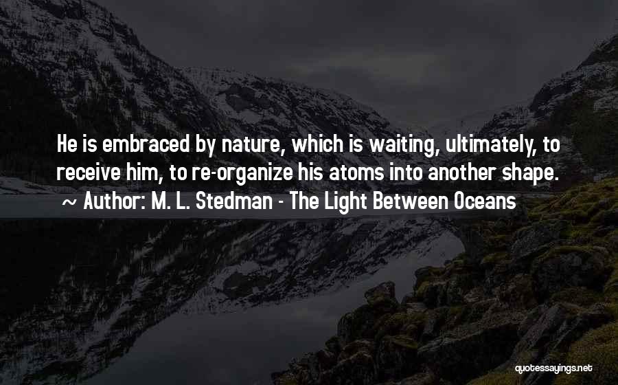 M. L. Stedman - The Light Between Oceans Quotes: He Is Embraced By Nature, Which Is Waiting, Ultimately, To Receive Him, To Re-organize His Atoms Into Another Shape.