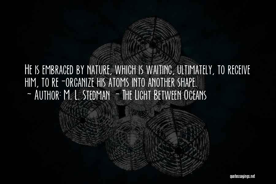 M. L. Stedman - The Light Between Oceans Quotes: He Is Embraced By Nature, Which Is Waiting, Ultimately, To Receive Him, To Re-organize His Atoms Into Another Shape.