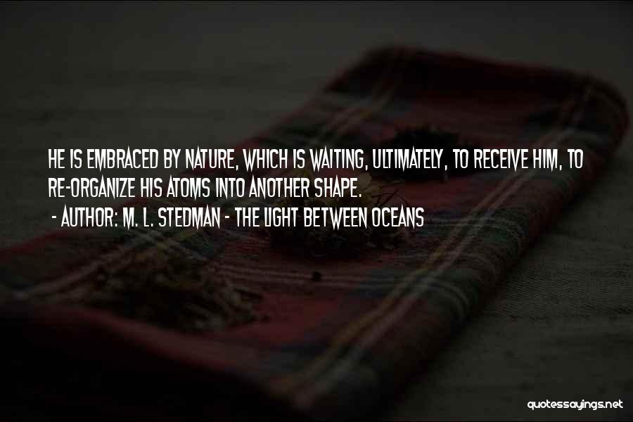 M. L. Stedman - The Light Between Oceans Quotes: He Is Embraced By Nature, Which Is Waiting, Ultimately, To Receive Him, To Re-organize His Atoms Into Another Shape.