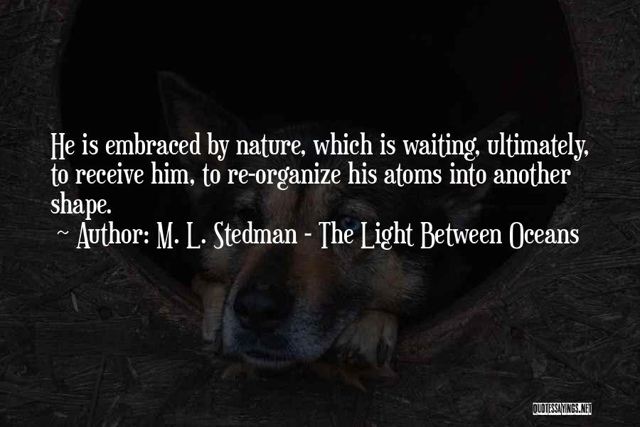 M. L. Stedman - The Light Between Oceans Quotes: He Is Embraced By Nature, Which Is Waiting, Ultimately, To Receive Him, To Re-organize His Atoms Into Another Shape.
