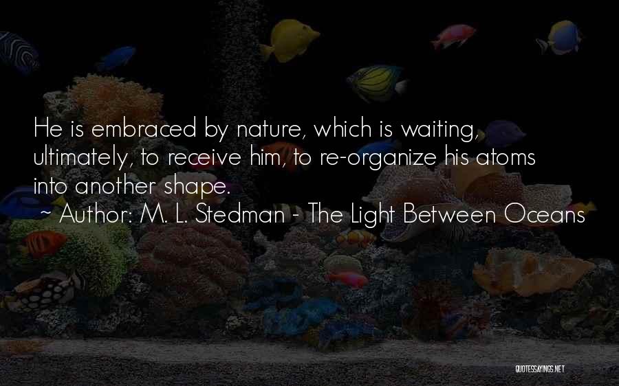 M. L. Stedman - The Light Between Oceans Quotes: He Is Embraced By Nature, Which Is Waiting, Ultimately, To Receive Him, To Re-organize His Atoms Into Another Shape.