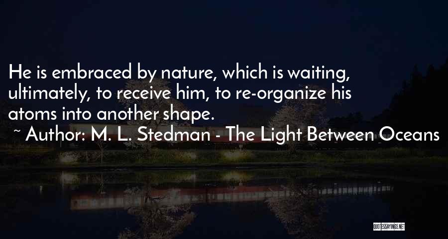 M. L. Stedman - The Light Between Oceans Quotes: He Is Embraced By Nature, Which Is Waiting, Ultimately, To Receive Him, To Re-organize His Atoms Into Another Shape.