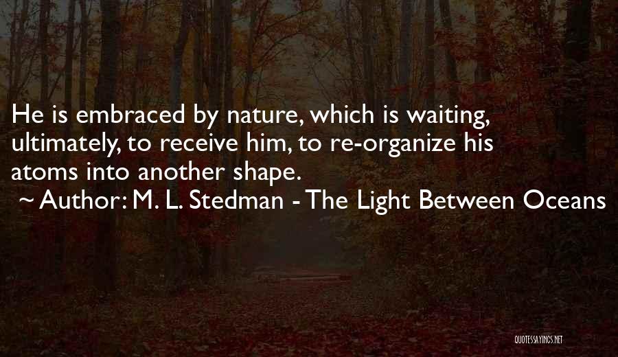 M. L. Stedman - The Light Between Oceans Quotes: He Is Embraced By Nature, Which Is Waiting, Ultimately, To Receive Him, To Re-organize His Atoms Into Another Shape.