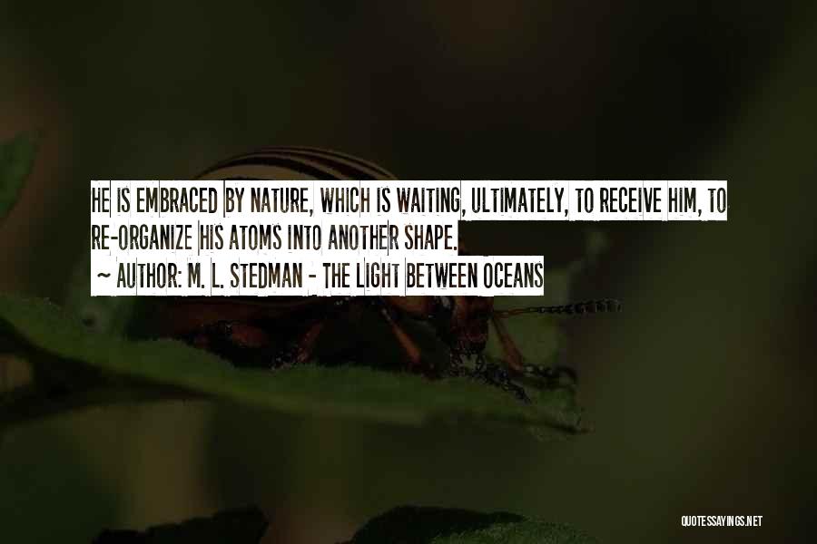 M. L. Stedman - The Light Between Oceans Quotes: He Is Embraced By Nature, Which Is Waiting, Ultimately, To Receive Him, To Re-organize His Atoms Into Another Shape.