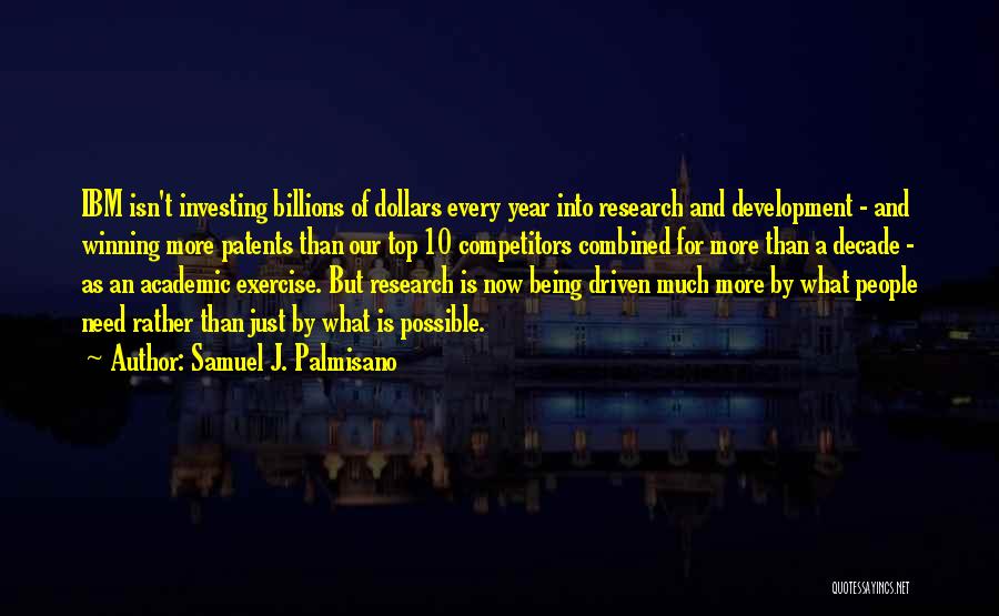 Samuel J. Palmisano Quotes: Ibm Isn't Investing Billions Of Dollars Every Year Into Research And Development - And Winning More Patents Than Our Top