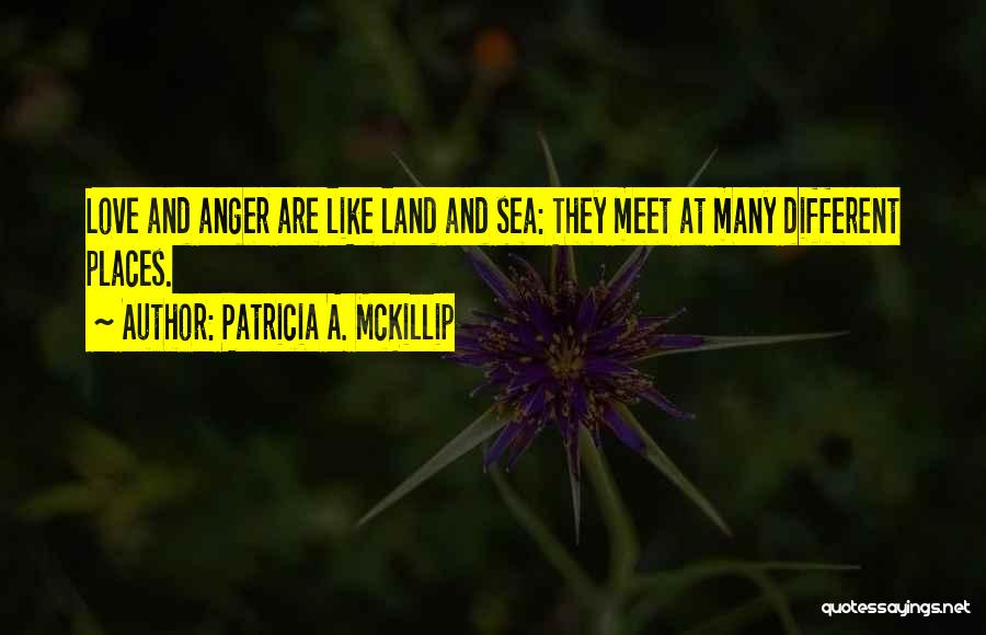 Patricia A. McKillip Quotes: Love And Anger Are Like Land And Sea: They Meet At Many Different Places.