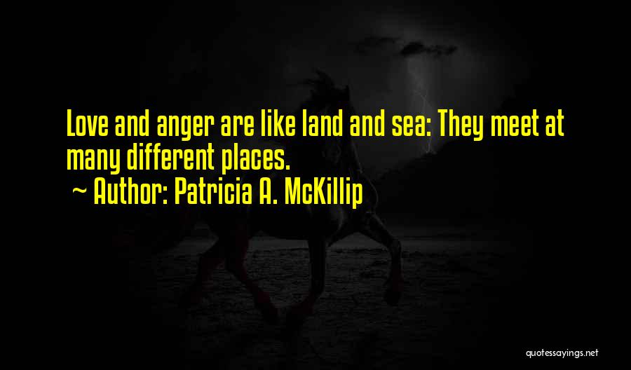 Patricia A. McKillip Quotes: Love And Anger Are Like Land And Sea: They Meet At Many Different Places.