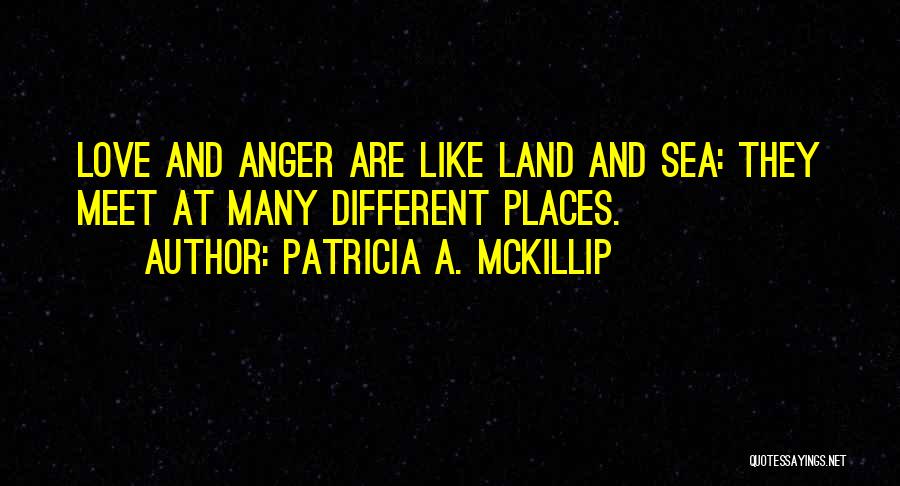 Patricia A. McKillip Quotes: Love And Anger Are Like Land And Sea: They Meet At Many Different Places.