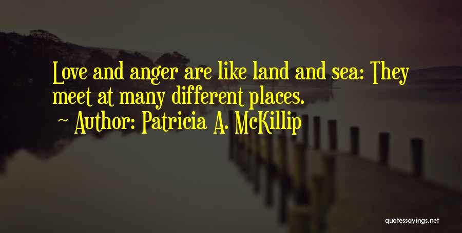 Patricia A. McKillip Quotes: Love And Anger Are Like Land And Sea: They Meet At Many Different Places.