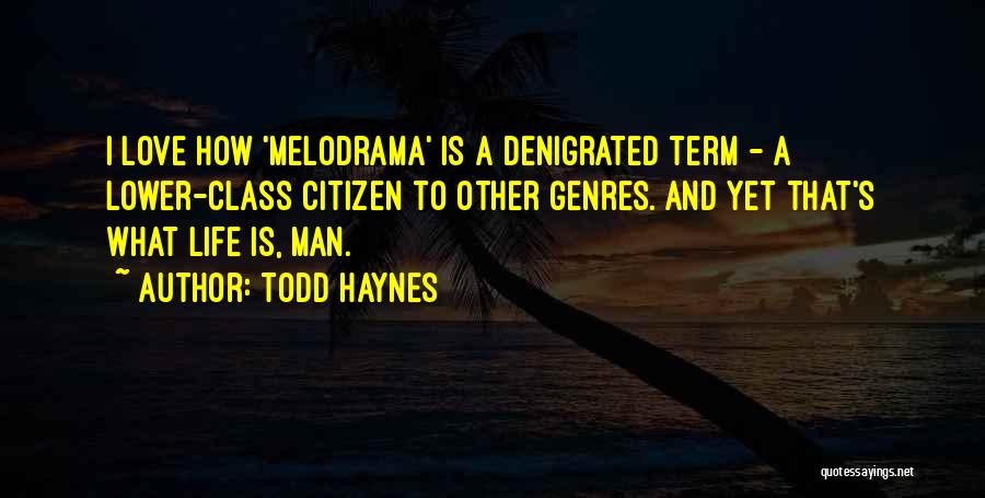 Todd Haynes Quotes: I Love How 'melodrama' Is A Denigrated Term - A Lower-class Citizen To Other Genres. And Yet That's What Life