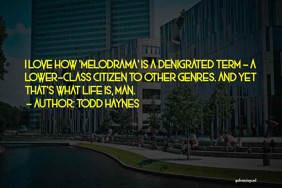 Todd Haynes Quotes: I Love How 'melodrama' Is A Denigrated Term - A Lower-class Citizen To Other Genres. And Yet That's What Life