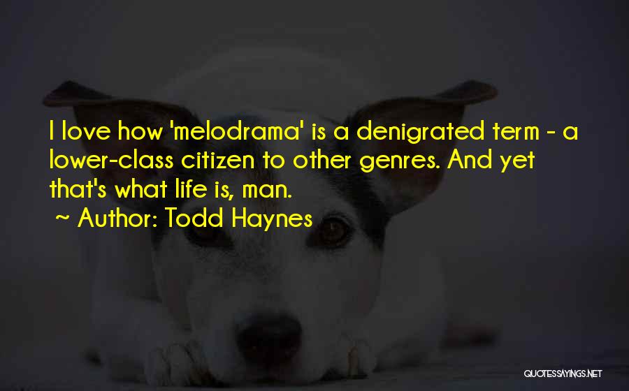 Todd Haynes Quotes: I Love How 'melodrama' Is A Denigrated Term - A Lower-class Citizen To Other Genres. And Yet That's What Life