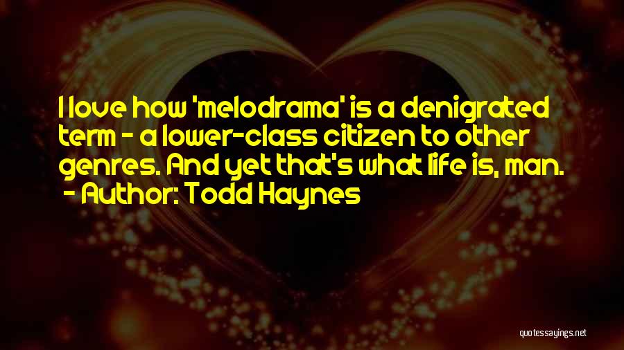 Todd Haynes Quotes: I Love How 'melodrama' Is A Denigrated Term - A Lower-class Citizen To Other Genres. And Yet That's What Life