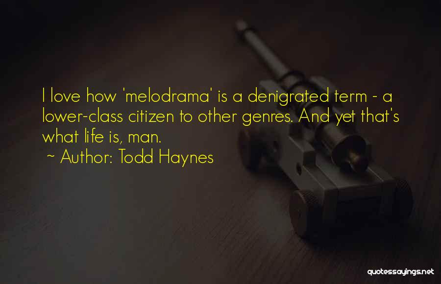 Todd Haynes Quotes: I Love How 'melodrama' Is A Denigrated Term - A Lower-class Citizen To Other Genres. And Yet That's What Life