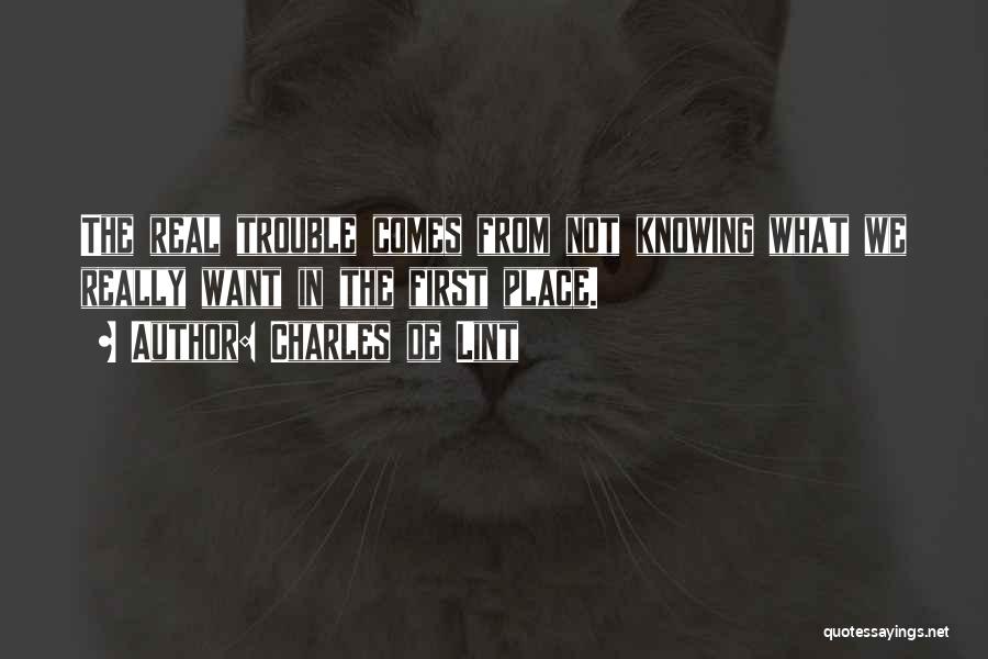 Charles De Lint Quotes: The Real Trouble Comes From Not Knowing What We Really Want In The First Place.